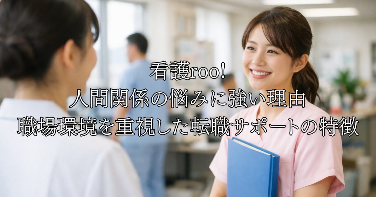 看護roo! 人間関係の悩みに強い理由 職場環境を重視した転職サポートの特徴